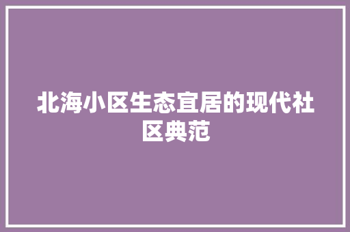 北海小区生态宜居的现代社区典范