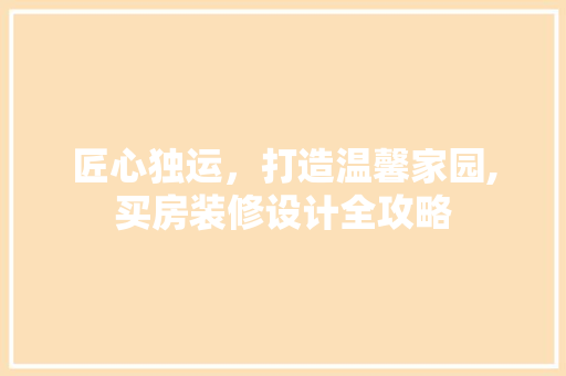 匠心独运，打造温馨家园,买房装修设计全攻略