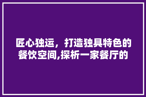 匠心独运，打造独具特色的餐饮空间,探析一家餐厅的装修设计之路