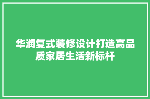 华润复式装修设计打造高品质家居生活新标杆