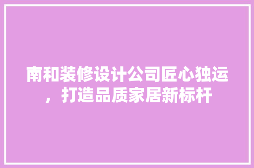 南和装修设计公司匠心独运，打造品质家居新标杆