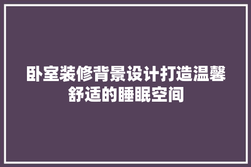 卧室装修背景设计打造温馨舒适的睡眠空间