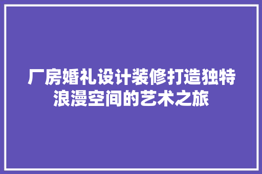 厂房婚礼设计装修打造独特浪漫空间的艺术之旅