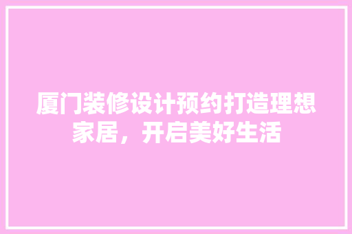 厦门装修设计预约打造理想家居，开启美好生活