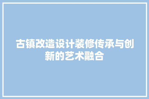 古镇改造设计装修传承与创新的艺术融合