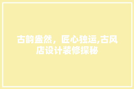古韵盎然，匠心独运,古风店设计装修探秘
