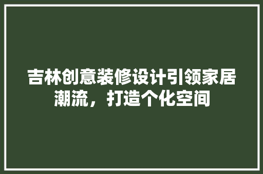吉林创意装修设计引领家居潮流，打造个化空间