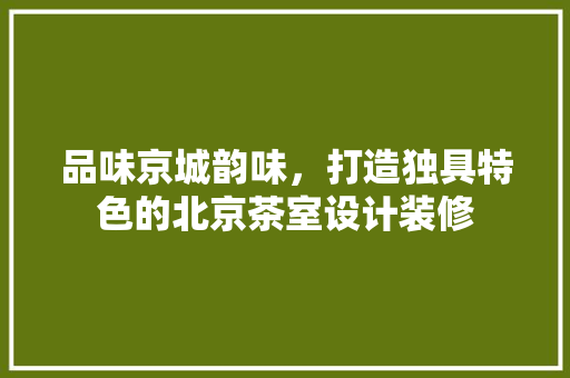 品味京城韵味，打造独具特色的北京茶室设计装修