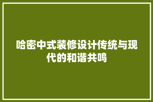 哈密中式装修设计传统与现代的和谐共鸣 设计原则