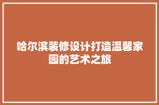 哈尔滨装修设计打造温馨家园的艺术之旅