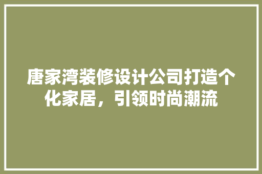 唐家湾装修设计公司打造个化家居，引领时尚潮流