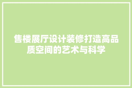 售楼展厅设计装修打造高品质空间的艺术与科学