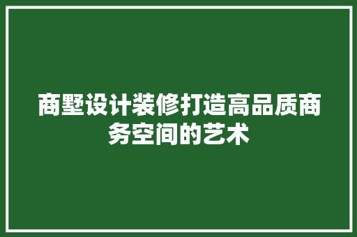 商墅设计装修打造高品质商务空间的艺术