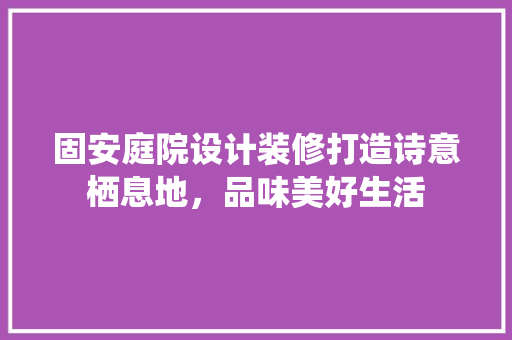 固安庭院设计装修打造诗意栖息地，品味美好生活