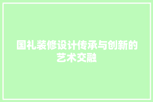 国礼装修设计传承与创新的艺术交融