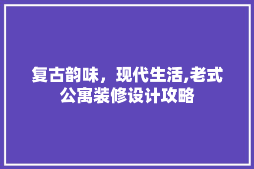复古韵味，现代生活,老式公寓装修设计攻略