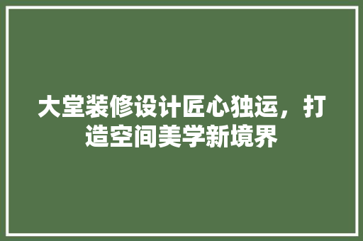 大堂装修设计匠心独运，打造空间美学新境界