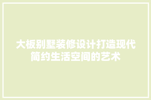 大板别墅装修设计打造现代简约生活空间的艺术