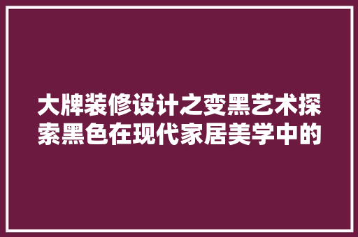 大牌装修设计之变黑艺术探索黑色在现代家居美学中的应用