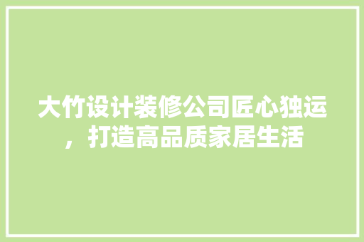 大竹设计装修公司匠心独运，打造高品质家居生活