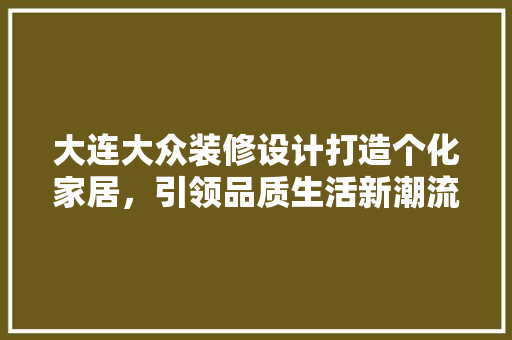 大连大众装修设计打造个化家居，引领品质生活新潮流