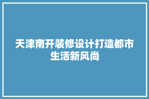 天津南开装修设计打造都市生活新风尚 常见问题