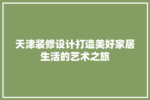 天津装修设计打造美好家居生活的艺术之旅