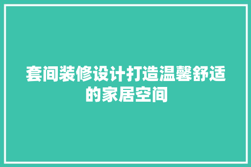 套间装修设计打造温馨舒适的家居空间