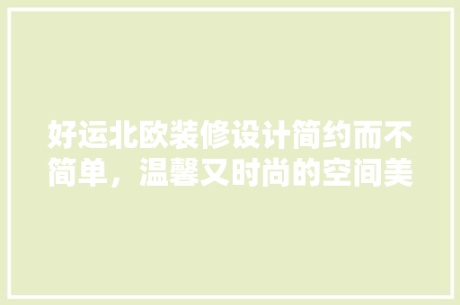 好运北欧装修设计简约而不简单，温馨又时尚的空间美学