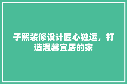 子熙装修设计匠心独运，打造温馨宜居的家 常用建材