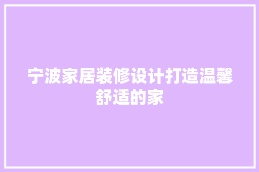 宁波家居装修设计打造温馨舒适的家