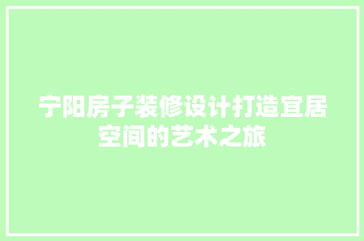 宁阳房子装修设计打造宜居空间的艺术之旅