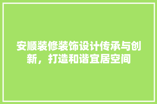 安顺装修装饰设计传承与创新，打造和谐宜居空间