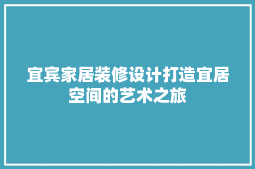 宜宾家居装修设计打造宜居空间的艺术之旅