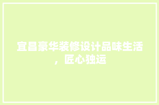 宜昌豪华装修设计品味生活，匠心独运