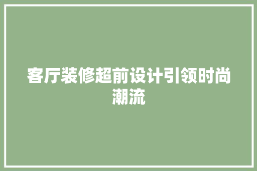 客厅装修超前设计引领时尚潮流