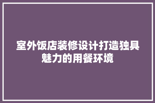 室外饭店装修设计打造独具魅力的用餐环境
