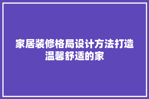 家居装修格局设计方法打造温馨舒适的家