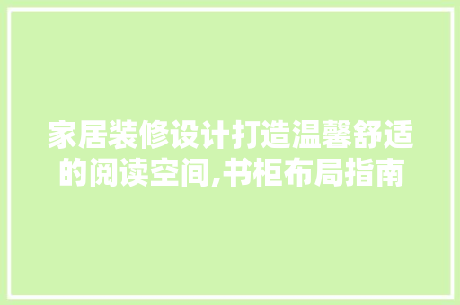 家居装修设计打造温馨舒适的阅读空间,书柜布局指南