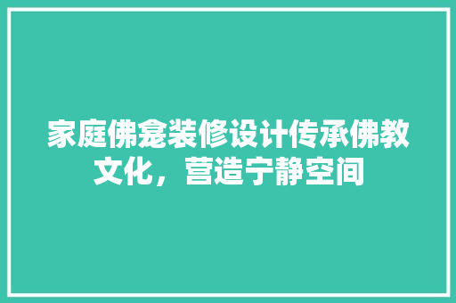 家庭佛龛装修设计传承佛教文化，营造宁静空间