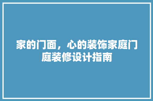 家的门面，心的装饰家庭门庭装修设计指南