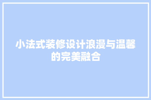 小法式装修设计浪漫与温馨的完美融合