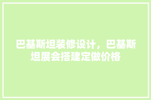 巴基斯坦装修设计，巴基斯坦展会搭建定做价格