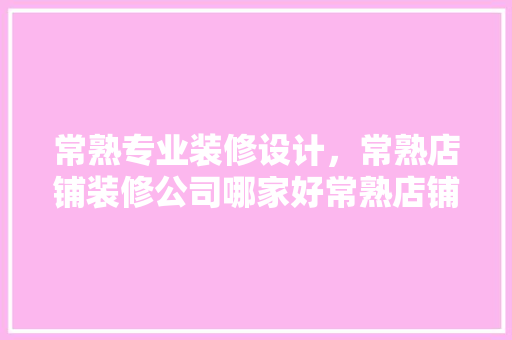 常熟专业装修设计，常熟店铺装修公司哪家好常熟店铺装修设计