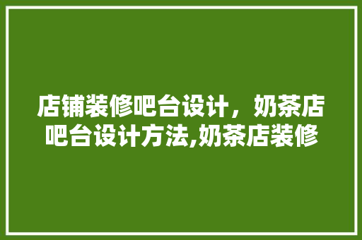店铺装修吧台设计，奶茶店吧台设计方法,奶茶店装修要点