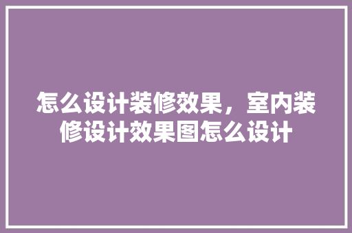 怎么设计装修效果，室内装修设计效果图怎么设计