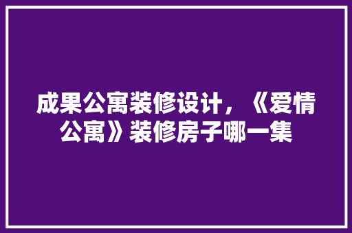 成果公寓装修设计，《爱情公寓》装修房子哪一集