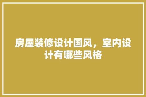 房屋装修设计国风，室内设计有哪些风格