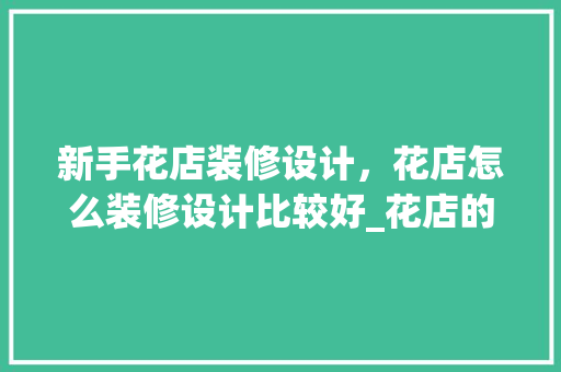 新手花店装修设计，花店怎么装修设计比较好_花店的装修