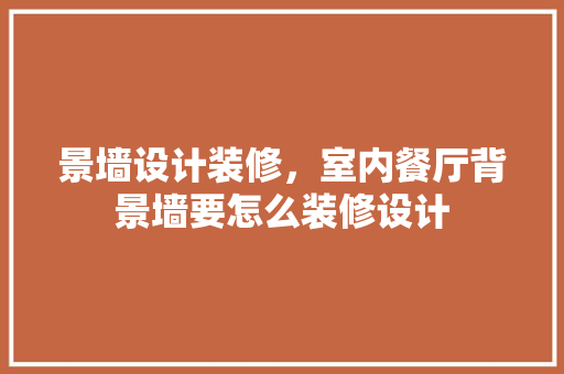 景墙设计装修，室内餐厅背景墙要怎么装修设计